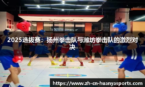 2025选拔赛:扬州拳击队与潍坊拳击队的激烈对决