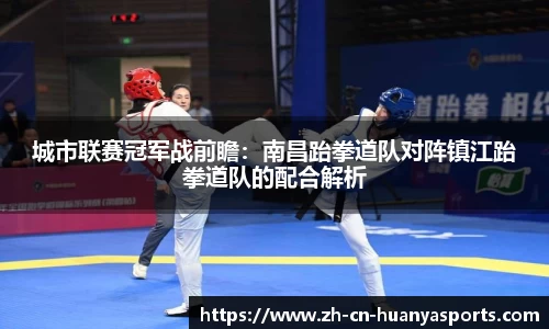 城市联赛冠军战前瞻:南昌跆拳道队对阵镇江跆拳道队的配合解析