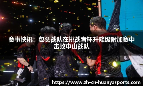 赛事快讯:包头战队在挑战者杯升降级附加赛中击败中山战队
